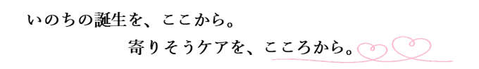 いのちの誕生を。ここから。寄りそうケアを、こころから。